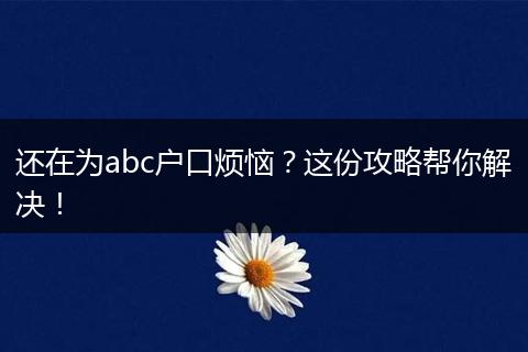 还在为abc户口烦恼？这份攻略帮你解决！
