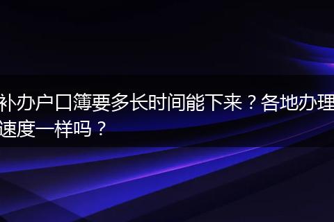 补办户口簿要多长时间能下来？各地办理速度一样吗？