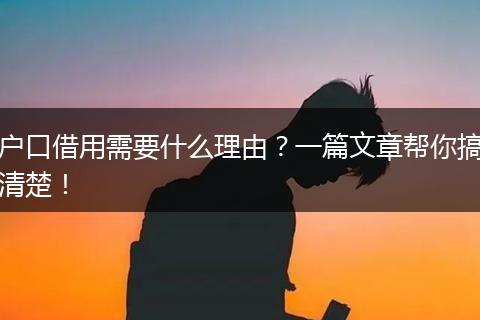户口借用需要什么理由？一篇文章帮你搞清楚！