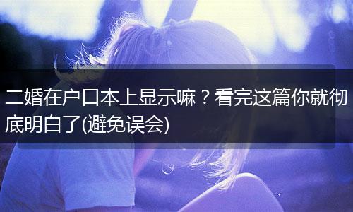 二婚在户口本上显示嘛？看完这篇你就彻底明白了(避免误会)