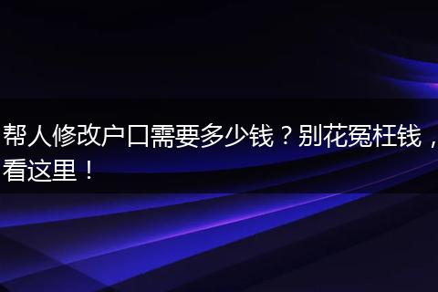 帮人修改户口需要多少钱？别花冤枉钱，看这里！