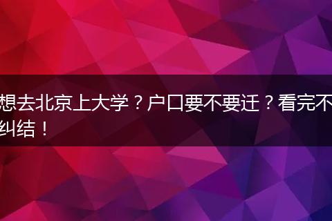 想去北京上大学？户口要不要迁？看完不纠结！