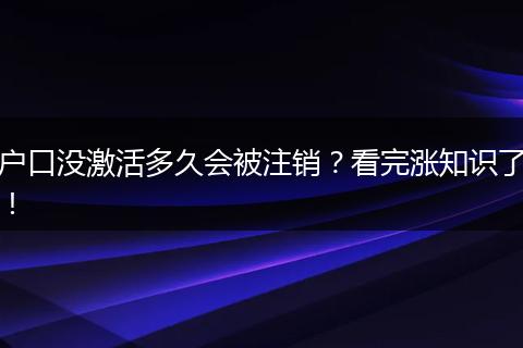 户口没激活多久会被注销？看完涨知识了！