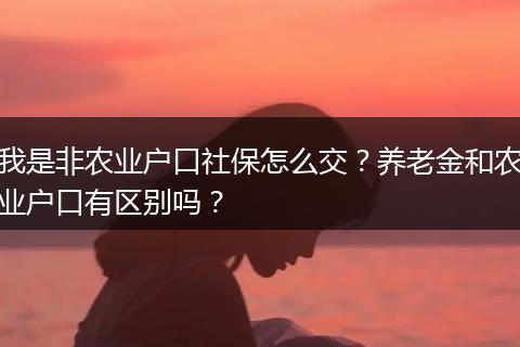 我是非农业户口社保怎么交？养老金和农业户口有区别吗？
