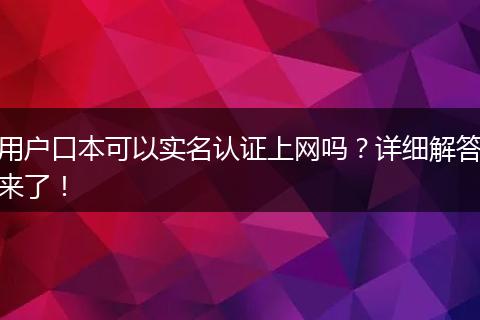 用户口本可以实名认证上网吗？详细解答来了！