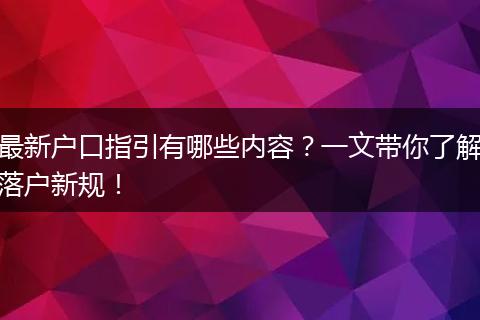 最新户口指引有哪些内容？一文带你了解落户新规！