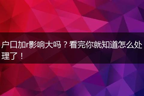 户口加r影响大吗？看完你就知道怎么处理了！