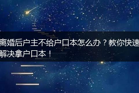 离婚后户主不给户口本怎么办？教你快速解决拿户口本！
