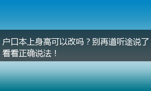 户口本上身高可以改吗？别再道听途说了看看正确说法！