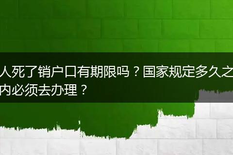 人死了销户口有期限吗？国家规定多久之内必须去办理？