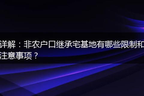 详解：非农户口继承宅基地有哪些限制和注意事项？