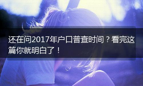 还在问2017年户口普查时间？看完这篇你就明白了！