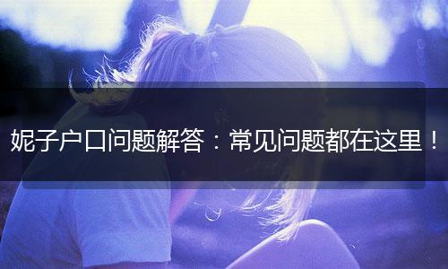 妮子户口问题解答：常见问题都在这里！