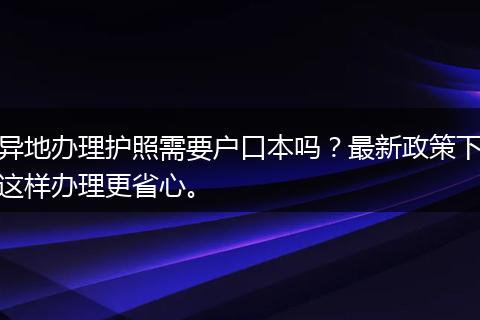 异地办理护照需要户口本吗？最新政策下这样办理更省心。