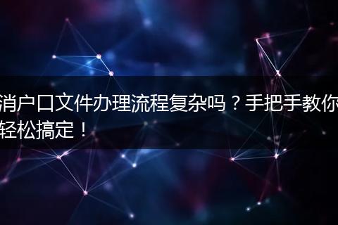 消户口文件办理流程复杂吗？手把手教你轻松搞定！