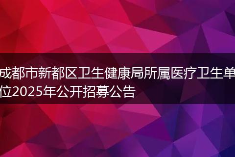 成都市新都区卫生健康局所属医疗卫生单位2025年公开招募公告