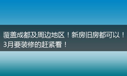 覆盖成都及周边地区！新房旧房都可以！3月要装修的赶紧看！