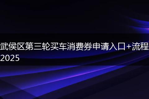 武侯区第三轮买车消费券申请入口+流程2025