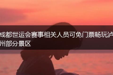 成都世运会赛事相关人员可免门票畅玩泸州部分景区