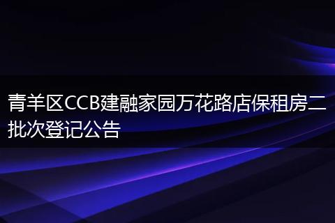 青羊区CCB建融家园万花路店保租房二批次登记公告