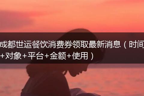 成都世运餐饮消费券领取最新消息（时间+对象+平台+金额+使用）