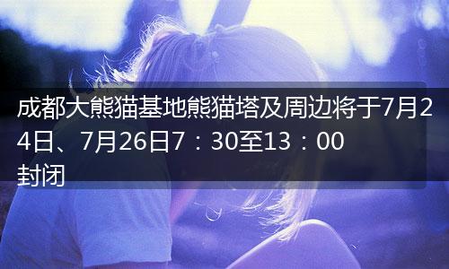 成都大熊猫基地熊猫塔及周边将于7月24日、7月26日7：30至13：00封闭
