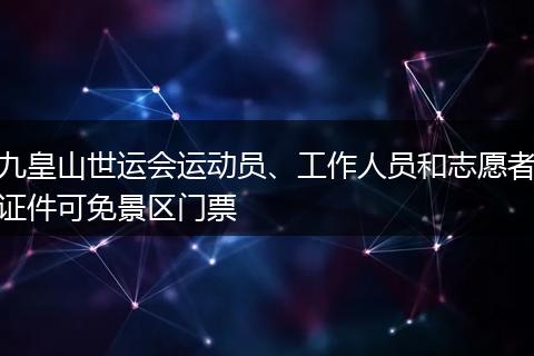 九皇山世运会运动员、工作人员和志愿者证件可免景区门票