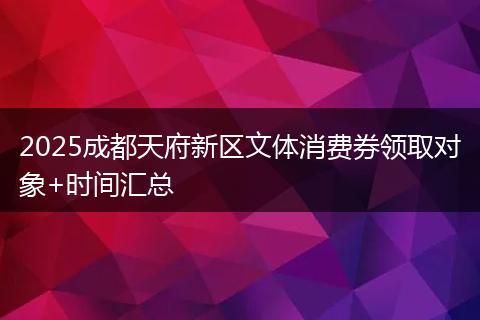 2025成都天府新区文体消费券领取对象+时间汇总