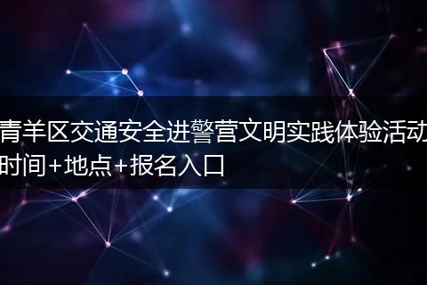 青羊区交通安全进警营文明实践体验活动时间+地点+报名入口