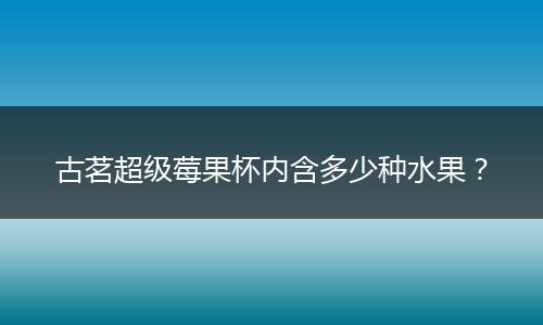 古茗超级莓果杯内含多少种水果？