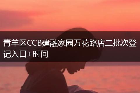 青羊区CCB建融家园万花路店二批次登记入口+时间