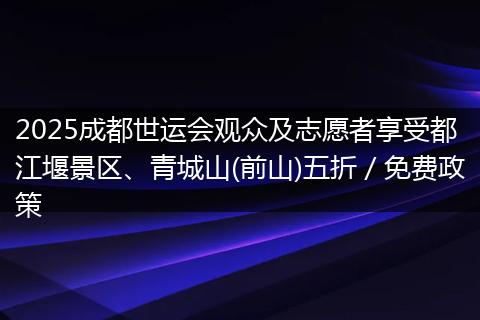 2025成都世运会观众及志愿者享受都江堰景区、青城山(前山)五折／免费政策