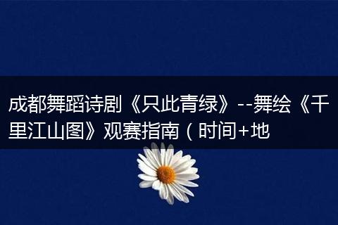 成都舞蹈诗剧《只此青绿》--舞绘《千里江山图》观赛指南（时间+地