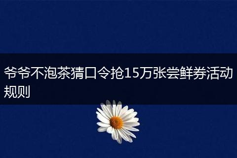 爷爷不泡茶猜口令抢15万张尝鲜券活动规则