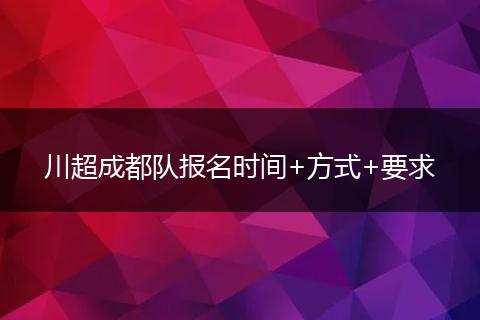 川超成都队报名时间+方式+要求
