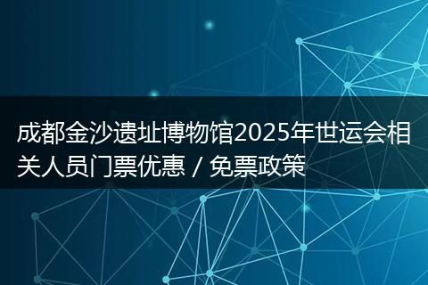成都金沙遗址博物馆2025年世运会相关人员门票优惠／免票政策