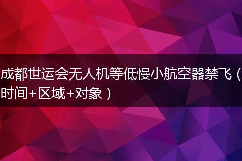 成都世运会无人机等低慢小航空器禁飞（时间+区域+对象）