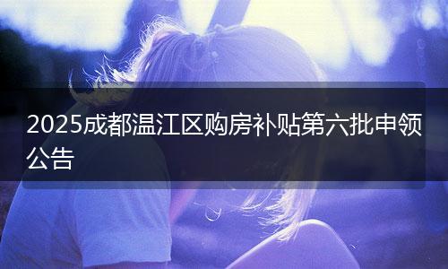 2025成都温江区购房补贴第六批申领公告
