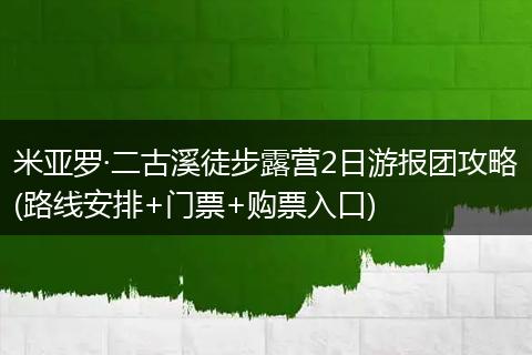 米亚罗·二古溪徒步露营2日游报团攻略(路线安排+门票+购票入口)
