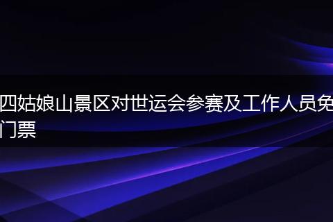 四姑娘山景区对世运会参赛及工作人员免门票