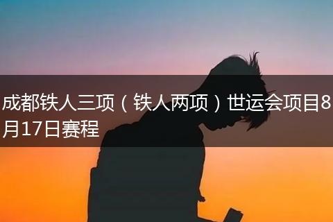 成都铁人三项（铁人两项）世运会项目8月17日赛程