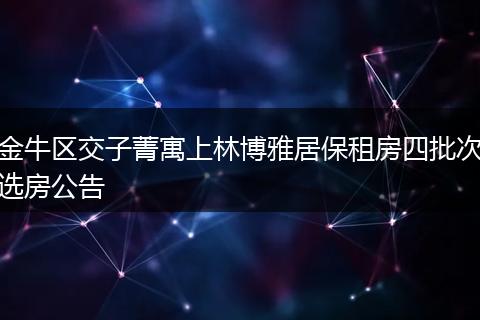 金牛区交子菁寓上林博雅居保租房四批次选房公告