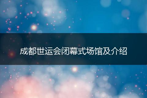 成都世运会闭幕式场馆及介绍