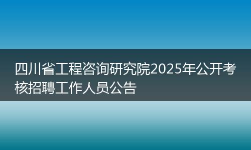 四川省工程咨询研究院2025年公开考核招聘工作人员公告