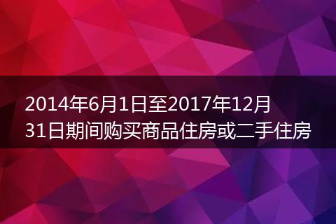 2014年6月1日至2017年12月31日期间购买商品住房或二手住房