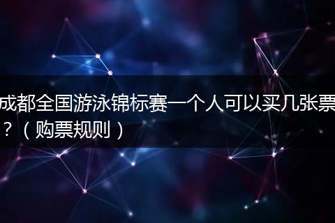 成都全国游泳锦标赛一个人可以买几张票？（购票规则）