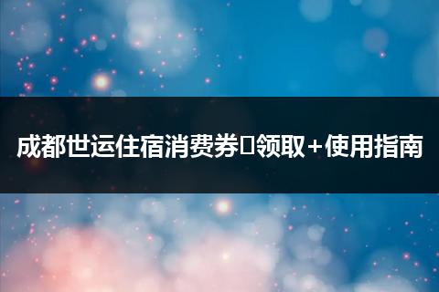 成都世运住宿消费券​领取+使用指南
