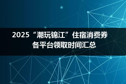 2025“潮玩锦江”住宿消费券各平台领取时间汇总