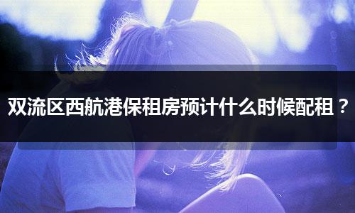双流区西航港保租房预计什么时候配租？