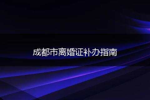 成都市离婚证补办指南